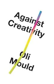 Book cover for "Against Creativity" by Oli Mould