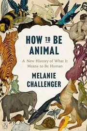 Book cover for "How to Be Animal" by Melanie Challenger