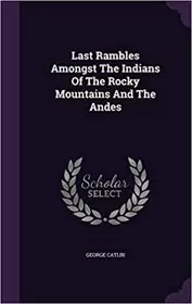 Book cover for "Last Rambles Amongst the Indians of the Rocky Mountains and the Andes" by George Catlin